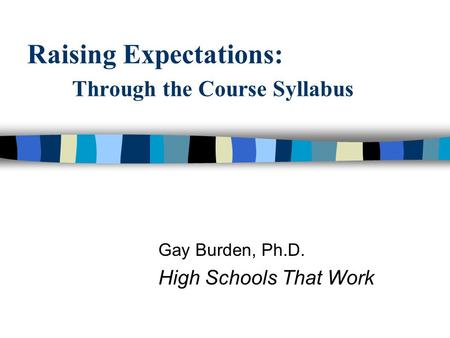 Raising Expectations: Through the Course Syllabus Gay Burden, Ph.D. High Schools That Work.