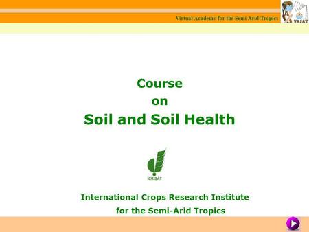 Course on Soil and Soil Health International Crops Research Institute for the Semi-Arid Tropics Virtual Academy for the Semi Arid Tropics Module 1: About.