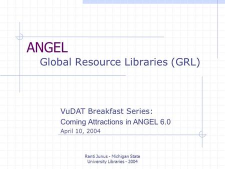 Ranti Junus - Michigan State University Libraries - 2004 ANGEL Global Resource Libraries (GRL) VuDAT Breakfast Series: Coming Attractions in ANGEL 6.0.