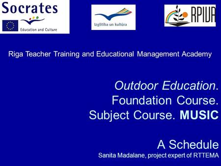Outdoor Education. Foundation Course. Subject Course. MUSIC A Schedule Sanita Madalane, project expert of RTTEMA Riga Teacher Training and Educational.