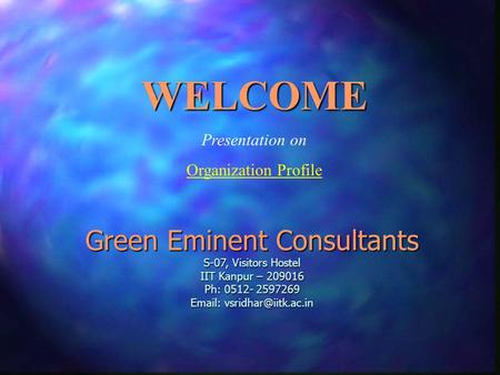 Green Eminent Consultants S-07, Visitors Hostel IIT Kanpur – 209016 Ph: 0512- 2597269   WELCOME Presentation on Organization Profile.