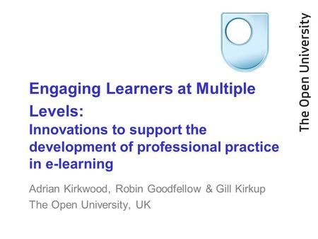 Engaging Learners at Multiple Levels: Innovations to support the development of professional practice in e-learning Adrian Kirkwood, Robin Goodfellow &
