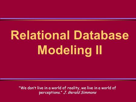 Relational Database Modeling II We dont live in a world of reality, we live in a world of perceptions. J. Gerald Simmons.