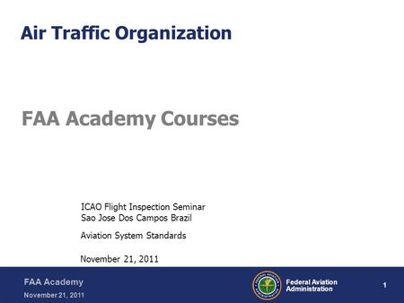 1 Federal Aviation Administration FAA Academy November 21, 2011 Air Traffic Organization FAA Academy Courses Aviation System Standards November 21, 2011.