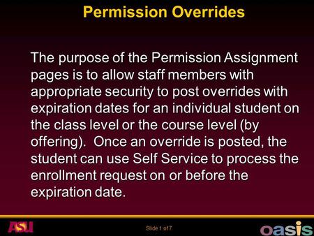 Slide 1 of 7 Permission Overrides The purpose of the Permission Assignment pages is to allow staff members with appropriate security to post overrides.