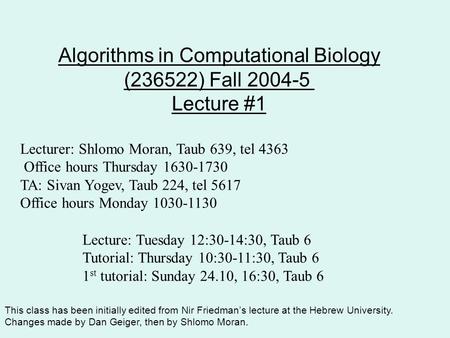 Algorithms in Computational Biology (236522) Fall 2004-5 Lecture #1 Lecturer: Shlomo Moran, Taub 639, tel 4363 Office hours Thursday 1630-1730 TA: Sivan.