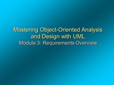 OOAD – Dr. A. Alghamdi Mastering Object-Oriented Analysis and Design with UML Module 3: Requirements Overview Module 3 - Requirements Overview.