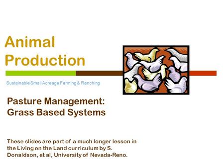Animal Production Sustainable Small Acreage Farming & Ranching Pasture Management: Grass Based Systems These slides are part of a much longer lesson in.