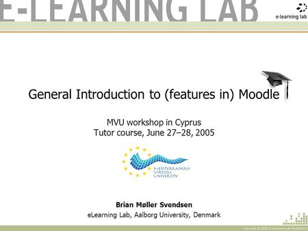 General Introduction to (features in) Moodle MVU workshop in Cyprus Tutor course, June 27–28, 2005 Brian Møller Svendsen eLearning Lab, Aalborg University,