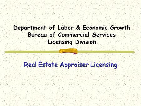 Department of Labor & Economic Growth Bureau of Commercial Services Licensing Division Real Estate Appraiser Licensing.