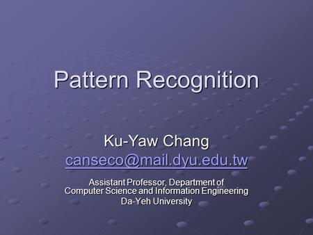 Pattern Recognition Ku-Yaw Chang Assistant Professor, Department of Computer Science and Information Engineering Da-Yeh University.