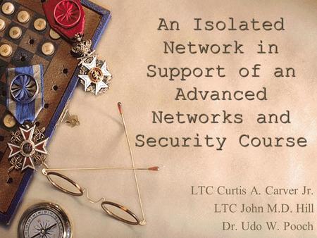 An Isolated Network in Support of an Advanced Networks and Security Course LTC Curtis A. Carver Jr. LTC John M.D. Hill Dr. Udo W. Pooch.