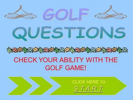 CHECK YOUR ABILITY WITH THE GOLF GAME! CLICK HERE TO S T A R T S T A R T.