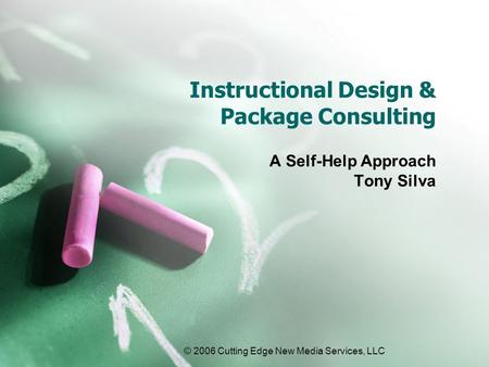 © 2006 Cutting Edge New Media Services, LLC Instructional Design & Package Consulting A Self-Help Approach Tony Silva.