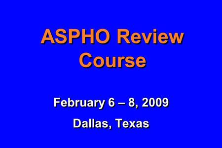 ASPHO Review Course February 6 – 8, 2009 Dallas, Texas February 6 – 8, 2009 Dallas, Texas.