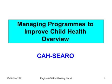 15-18 Nov 2011Regional CH PM Meeting, Nepal1 Managing Programmes to Improve Child Health Overview CAH-SEARO.