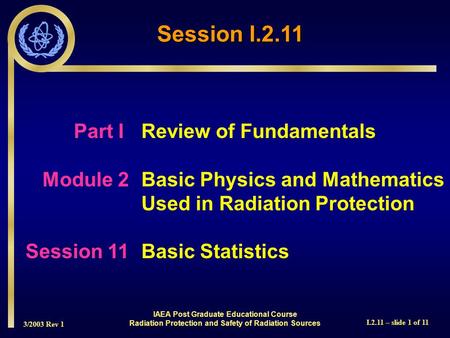 3/2003 Rev 1 I.2.11 – slide 1 of 11 Session I.2.11 Part I Review of Fundamentals Module 2Basic Physics and Mathematics Used in Radiation Protection Session.