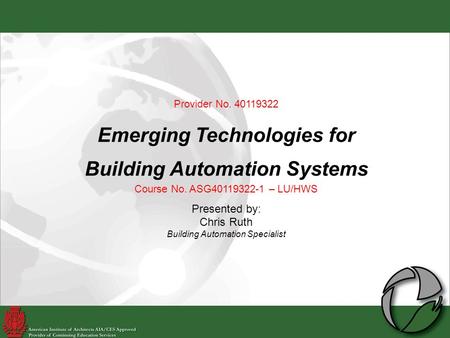 Provider No. 40119322 Emerging Technologies for Building Automation Systems Course No. ASG40119322-1 – LU/HWS Presented by: Chris Ruth Building Automation.
