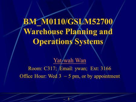 1 BM_M0110/GSLM52700 Warehouse Planning and Operations Systems Yat-wah Wan Room: C317; Email: ywan; Ext: 3166 Office Hour: Wed 3 5 pm, or by appointment.