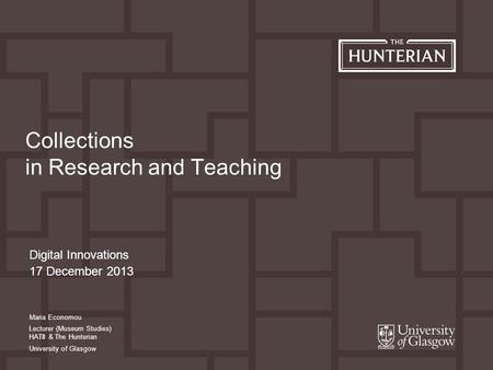 Digital Innovations 17 December 2013 Collections in Research and Teaching Maria Economou Lecturer (Museum Studies) HATII & The Hunterian University of.
