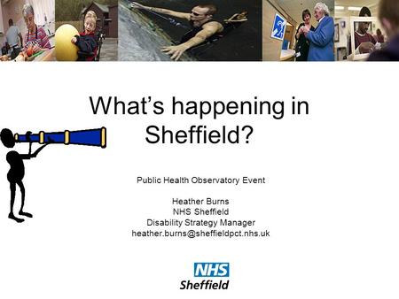 Whats happening in Sheffield? Public Health Observatory Event Heather Burns NHS Sheffield Disability Strategy Manager