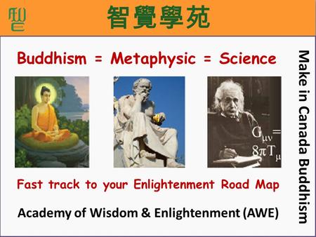 Fast track to your Enlightenment Road Map Make in Canada Buddhism Academy of Wisdom & Enlightenment (AWE) Buddhism = Metaphysic = Science.