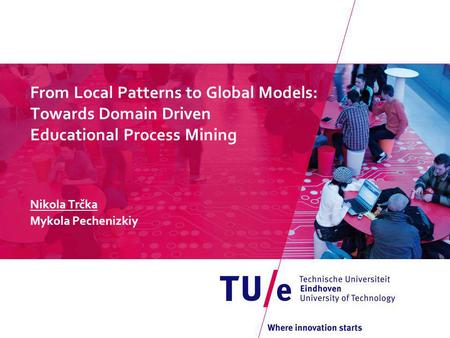 From Local Patterns to Global Models: Towards Domain Driven Educational Process Mining Nikola Trčka Mykola Pechenizkiy.