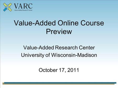 Value-Added Online Course Preview Value-Added Research Center University of Wisconsin-Madison October 17, 2011.