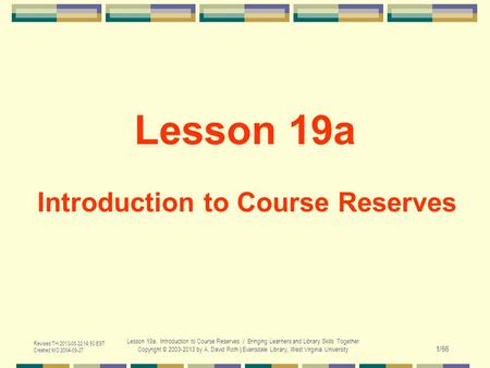 Revised TH 2013-08-22 14:50 EST Created MO 2004-09-27 Lesson 19a. Introduction to Course Reserves / Bringing Learners and Library Skills Together Copyright.