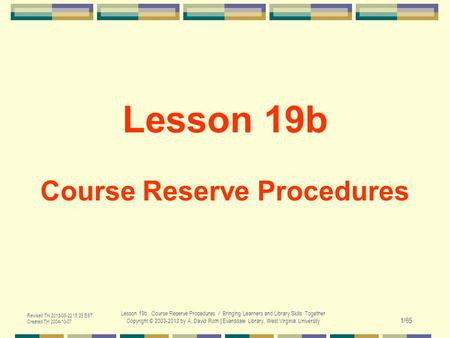Revised TH 2013-08-22 15:25 EST Created TH 2004-10-07 Lesson 19b. Course Reserve Procedures / Bringing Learners and Library Skills Together Copyright ©