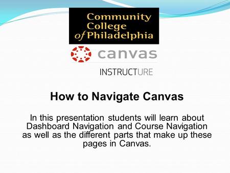 How to Navigate Canvas In this presentation students will learn about Dashboard Navigation and Course Navigation as well as the different parts that make.