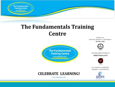 ISO 9001:2008 certified The Fundamentals Training Centre Certified by the International Organisation for Standardisation ISO 9001: 2008 Certified by BEE.
