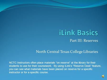 Part III: Reserves North Central Texas College Libraries NCTC Instructors often place materials on reserve at the library for their students to use for.