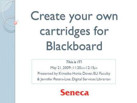 Create your own cartridges for Blackboard This is IT! May 21, 2009 ;11:20 am -12:15 pm Presented by Kimeiko Hotta Dover, ELI Faculty & Jennifer Peters-Lise,
