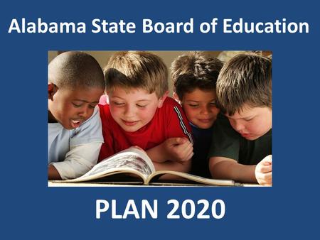 Alabama State Board of Education PLAN 2020. Our Vision Every Child a Graduate – Every Graduate Prepared for College/Work/Adulthood in the 21 st Century.
