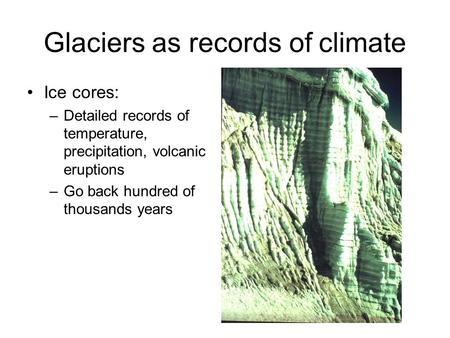 Glaciers as records of climate Ice cores: –Detailed records of temperature, precipitation, volcanic eruptions –Go back hundred of thousands years.