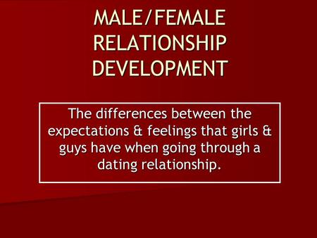 MALE/FEMALE RELATIONSHIP DEVELOPMENT The differences between the expectations & feelings that girls & guys have when going through a dating relationship.