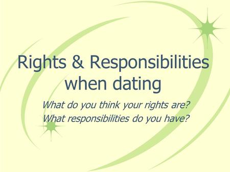 Rights & Responsibilities when dating What do you think your rights are? What responsibilities do you have?