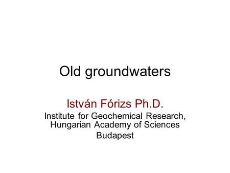 Old groundwaters István Fórizs Ph.D. Institute for Geochemical Research, Hungarian Academy of Sciences Budapest.