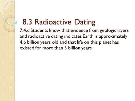 8.3 Radioactive Dating 7.4.d Students know that evidence from geologic layers and radioactive dating indicates Earth is approximately 4.6 billion years.