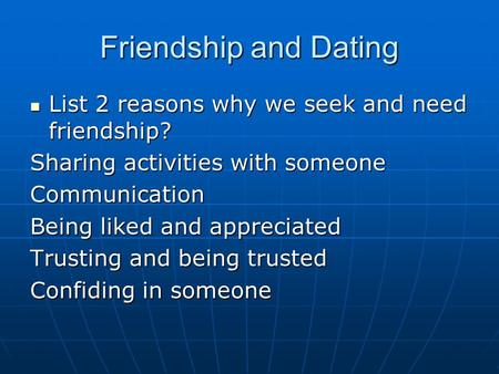 Friendship and Dating List 2 reasons why we seek and need friendship? List 2 reasons why we seek and need friendship? Sharing activities with someone Communication.