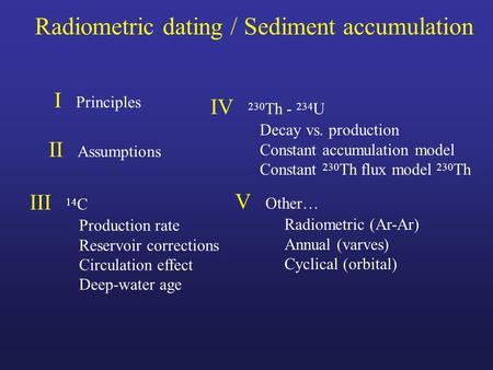 Radiometric dating / Sediment accumulation I Principles II Assumptions III 14 C Production rate Reservoir corrections Circulation effect Deep-water age.
