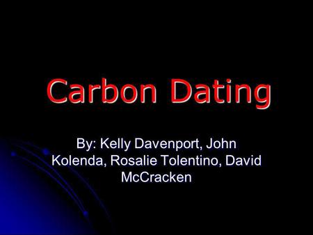 Carbon Dating By: Kelly Davenport, John Kolenda, Rosalie Tolentino, David McCracken.