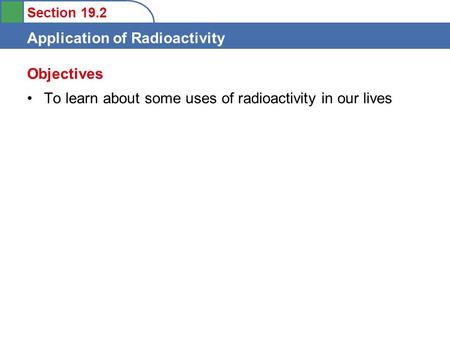 Section 19.2 Application of Radioactivity To learn about some uses of radioactivity in our lives Objectives.