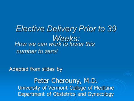 Elective Delivery Prior to 39 Weeks: Peter Cherouny, M.D. University of Vermont College of Medicine Department of Obstetrics and Gynecology Adapted from.