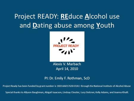 Project READY: REduce Alcohol use and Dating abuse among Youth Alexis V. Marbach April 14, 2010 PI: Dr. Emily F. Rothman, ScD Project Ready has been funded.