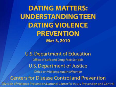 DATING MATTERS: UNDERSTANDING TEEN DATING VIOLENCE PREVENTION M AY 3, 2010 U.S. Department of Education Office of Safe and Drug-Free Schools U.S. Department.