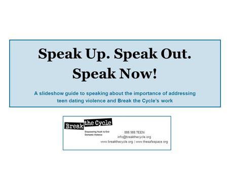 Speak Up. Speak Out. Speak Now! A slideshow guide to speaking about the importance of addressing teen dating violence and Break the Cycles work 888.988.TEEN.