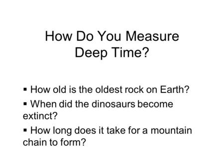 How Do You Measure Deep Time? How old is the oldest rock on Earth? When did the dinosaurs become extinct? How long does it take for a mountain chain to.