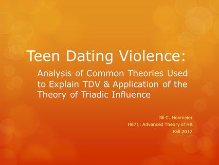 Teen Dating Violence: Analysis of Common Theories Used to Explain TDV & Application of the Theory of Triadic Influence Jill C. Hoxmeier H671: Advanced.
